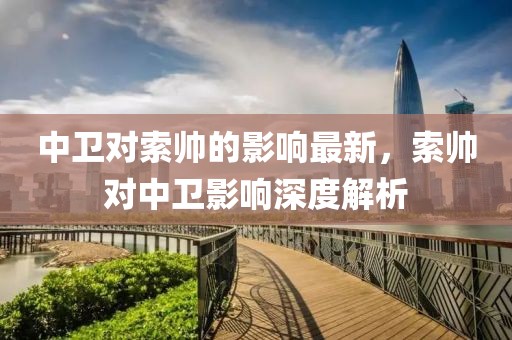 中衛對索帥的影響最新，索帥對中衛影響深度解析