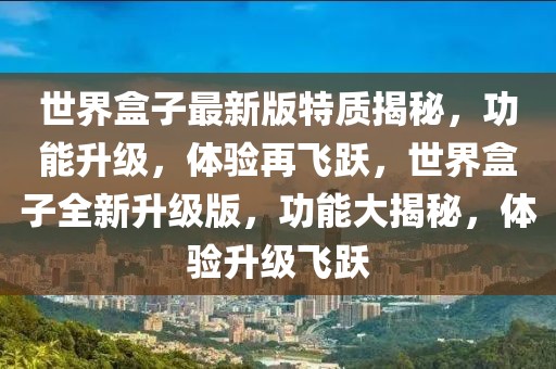 世界盒子最新版特質揭秘，功能升級，體驗再飛躍，世界盒子全新升級版，功能大揭秘，體驗升級飛躍