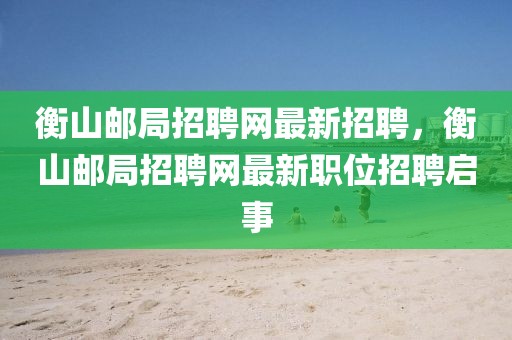 衡山郵局招聘網最新招聘，衡山郵局招聘網最新職位招聘啟事