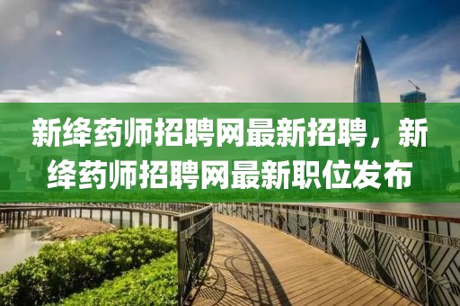 新絳藥師招聘網(wǎng)最新招聘，新絳藥師招聘網(wǎng)最新職位發(fā)布