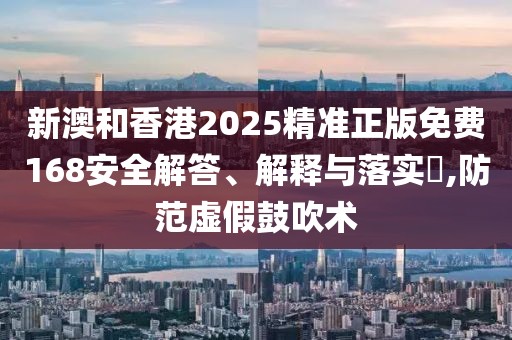 新澳和香港2025精準正版免費168安全解答、解釋與落實?,防范虛假鼓吹術