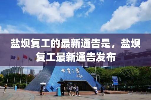 鹽壩復(fù)工的最新通告是，鹽壩復(fù)工最新通告發(fā)布