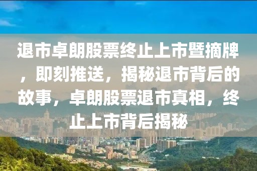 退市卓朗股票終止上市暨摘牌，即刻推送，揭秘退市背后的故事，卓朗股票退市真相，終止上市背后揭秘