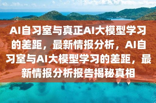 AI自習室與真正AI大模型學習的差距，最新情報分析，AI自習室與AI大模型學習的差距，最新情報分析報告揭秘真相