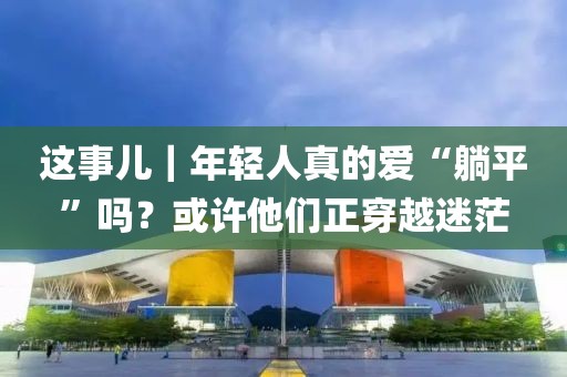 這事兒｜年輕人真的愛“躺平”嗎？或許他們正穿越迷茫