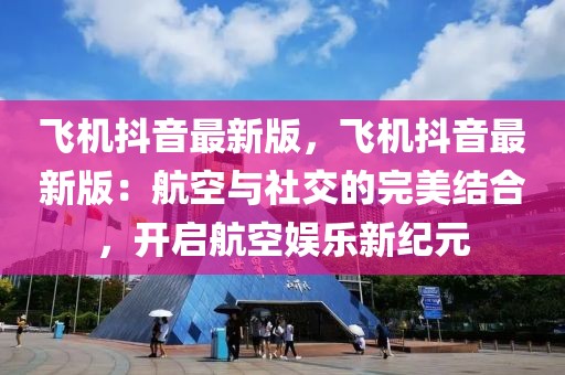 飛機抖音最新版，飛機抖音最新版：航空與社交的完美結合，開啟航空娛樂新紀元