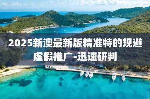 2025新澳最新版精準(zhǔn)特的規(guī)避虛假推廣-迅速研判