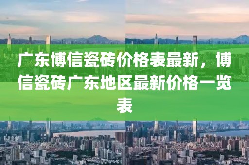 廣東博信瓷磚價格表最新，博信瓷磚廣東地區最新價格一覽表