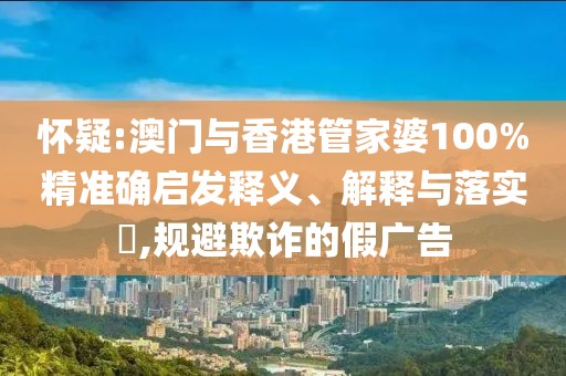 懷疑:澳門與香港管家婆100%精準確啟發釋義、解釋與落實?,規避欺詐的假廣告