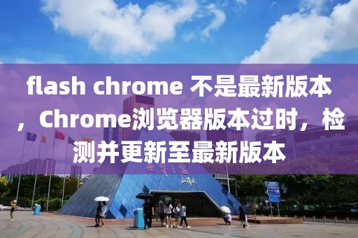 flash chrome 不是最新版本，Chrome瀏覽器版本過時(shí)，檢測(cè)并更新至最新版本