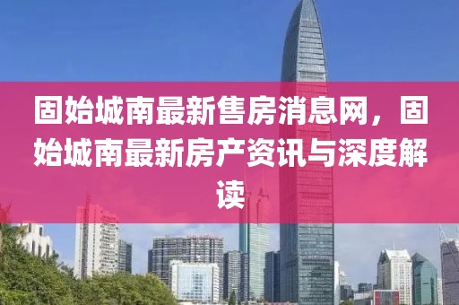 固始城南最新售房消息網，固始城南最新房產資訊與深度解讀
