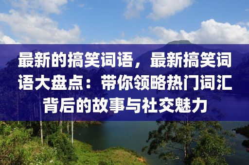 最新的搞笑詞語，最新搞笑詞語大盤點：帶你領略熱門詞匯背后的故事與社交魅力