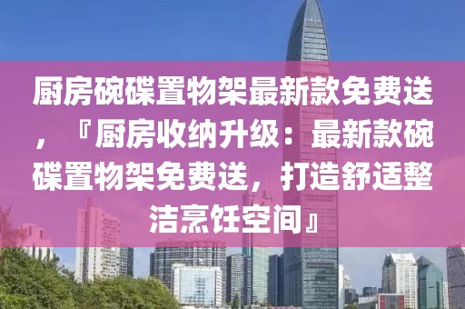 廚房碗碟置物架最新款免費(fèi)送，『廚房收納升級：最新款碗碟置物架免費(fèi)送，打造舒適整潔烹飪空間』