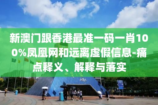 新澳門跟香港最準一碼一肖100%鳳凰網和遠離虛假信息-痛點釋義、解釋與落實