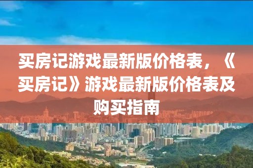 買房記游戲最新版價(jià)格表，《買房記》游戲最新版價(jià)格表及購買指南
