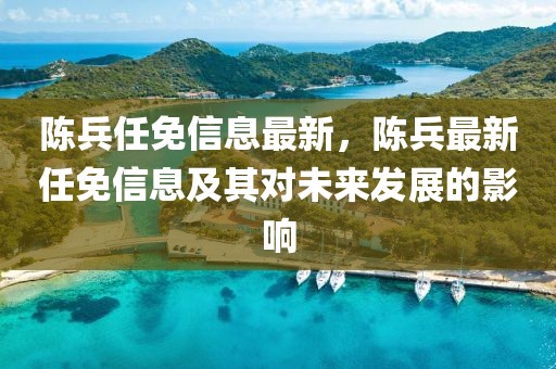 陳兵任免信息最新，陳兵最新任免信息及其對未來發展的影響