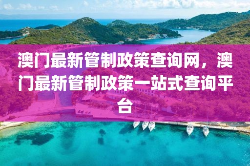 澳門最新管制政策查詢網，澳門最新管制政策一站式查詢平臺