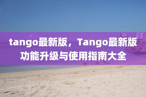 tango最新版，Tango最新版功能升級與使用指南大全