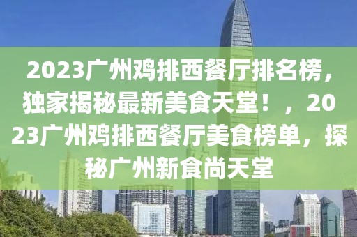 2023廣州雞排西餐廳排名榜，獨家揭秘最新美食天堂！，2023廣州雞排西餐廳美食榜單，探秘廣州新食尚天堂