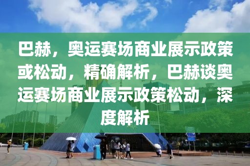 巴赫，奧運賽場商業展示政策或松動，精確解析，巴赫談奧運賽場商業展示政策松動，深度解析