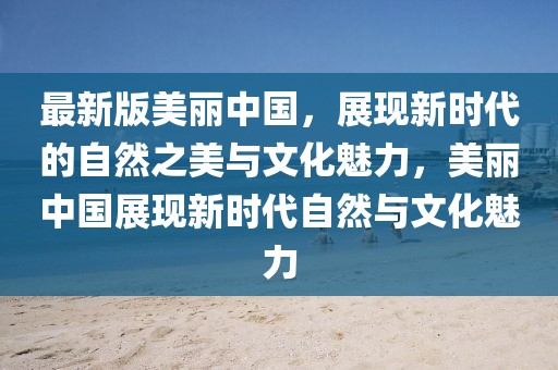 最新版美麗中國，展現新時代的自然之美與文化魅力，美麗中國展現新時代自然與文化魅力