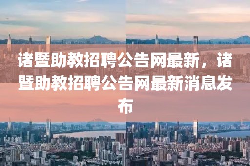 諸暨助教招聘公告網最新，諸暨助教招聘公告網最新消息發布