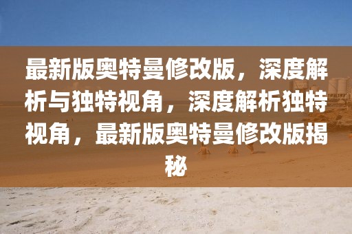 最新版奧特曼修改版，深度解析與獨特視角，深度解析獨特視角，最新版奧特曼修改版揭秘