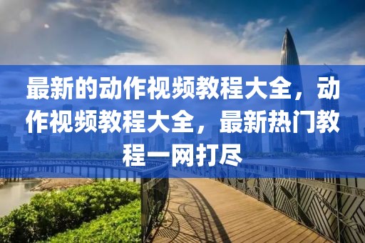 最新的動(dòng)作視頻教程大全，動(dòng)作視頻教程大全，最新熱門教程一網(wǎng)打盡
