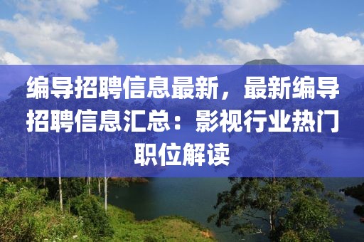 編導(dǎo)招聘信息最新，最新編導(dǎo)招聘信息匯總：影視行業(yè)熱門(mén)職位解讀