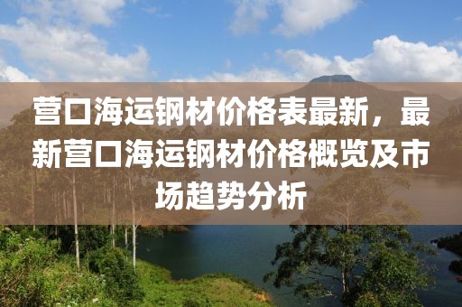 營口海運鋼材價格表最新，最新營口海運鋼材價格概覽及市場趨勢分析