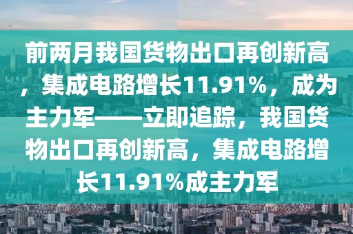 前兩月我國貨物出口再創新高，集成電路增長11.91%，成為主力軍——立即追蹤，我國貨物出口再創新高，集成電路增長11.91%成主力軍