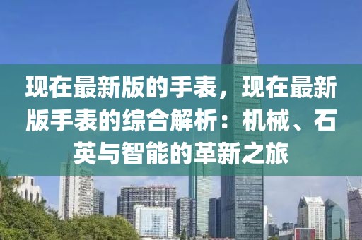 現在最新版的手表，現在最新版手表的綜合解析：機械、石英與智能的革新之旅