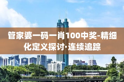 管家婆一碼一肖100中獎-精細(xì)化定義探討·連續(xù)追蹤