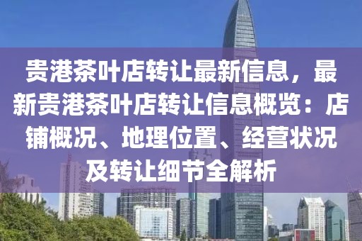貴港茶葉店轉(zhuǎn)讓最新信息，最新貴港茶葉店轉(zhuǎn)讓信息概覽：店鋪概況、地理位置、經(jīng)營狀況及轉(zhuǎn)讓細節(jié)全解析