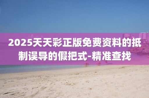 2025天天彩正版免費資料的抵制誤導的假把式-精準查找