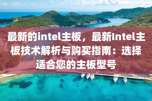 最新的intel主板，最新Intel主板技術解析與購買指南：選擇適合您的主板型號