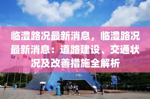 臨澧路況最新消息，臨澧路況最新消息：道路建設(shè)、交通狀況及改善措施全解析