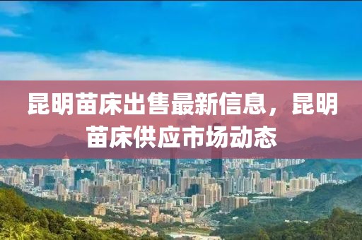 昆明苗床出售最新信息，昆明苗床供應市場動態