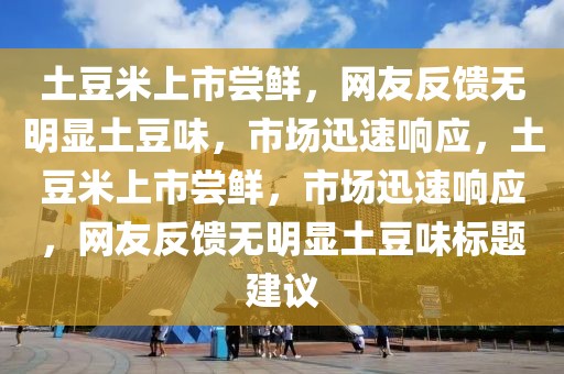 土豆米上市嘗鮮，網(wǎng)友反饋無明顯土豆味，市場迅速響應，土豆米上市嘗鮮，市場迅速響應，網(wǎng)友反饋無明顯土豆味標題建議