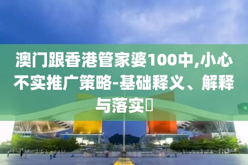 澳門跟香港管家婆100中,小心不實(shí)推廣策略-基礎(chǔ)釋義、解釋與落實(shí)?