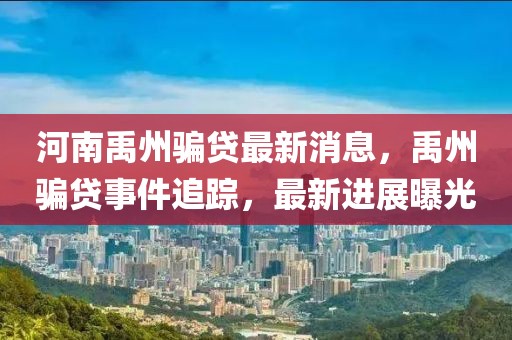 河南禹州騙貸最新消息，禹州騙貸事件追蹤，最新進(jìn)展曝光