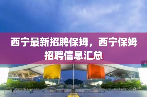 西寧最新招聘保姆，西寧保姆招聘信息匯總