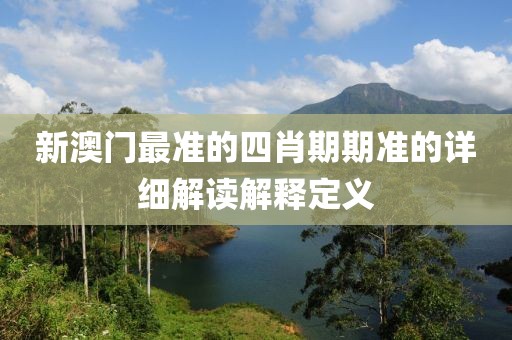 新澳門最準的四肖期期準的詳細解讀解釋定義