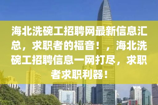 海北洗碗工招聘網最新信息匯總，求職者的福音！，海北洗碗工招聘信息一網打盡，求職者求職利器！