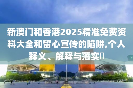 新澳門和香港2025精準免費資料大全和留心宣傳的陷阱,個人釋義、解釋與落實?