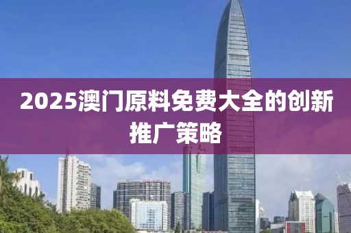 2025澳門原料免費(fèi)大全的創(chuàng)新推廣策略