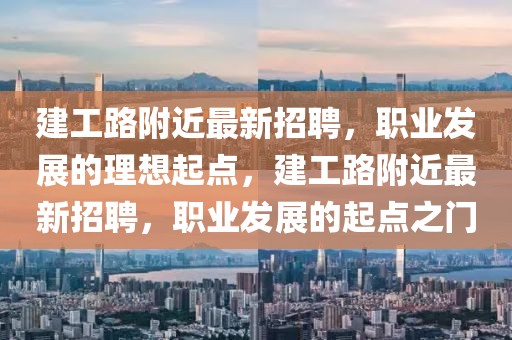 建工路附近最新招聘，職業發展的理想起點，建工路附近最新招聘，職業發展的起點之門