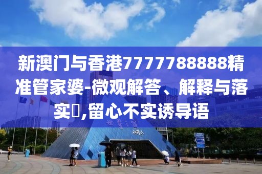 新澳門與香港7777788888精準管家婆-微觀解答、解釋與落實?,留心不實誘導語