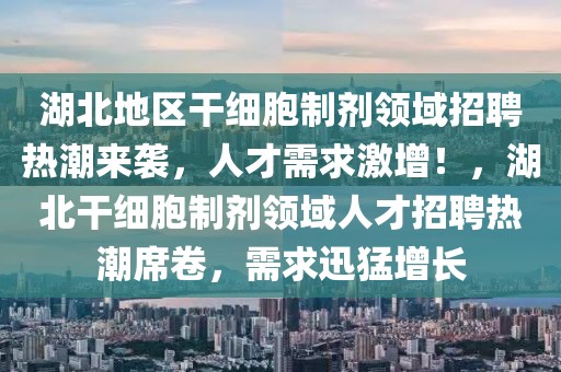 湖北地區(qū)干細(xì)胞制劑領(lǐng)域招聘熱潮來(lái)襲，人才需求激增！，湖北干細(xì)胞制劑領(lǐng)域人才招聘熱潮席卷，需求迅猛增長(zhǎng)