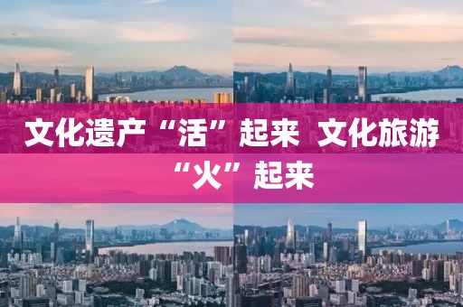 文化遺產“活”起來  文化旅游“火”起來